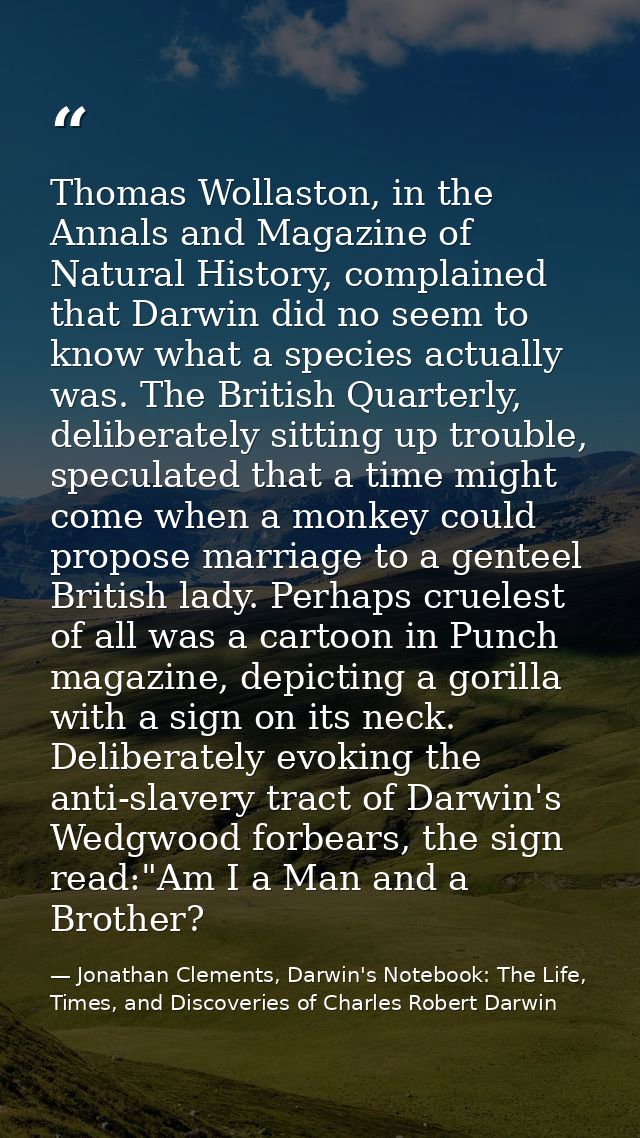 Thomas Wollaston, in the Annals and Magazine of Natural History, complained that Darwin did no seem to know what a speci — Jonathan Clements, Darwin's Notebook: The Life, Times, and Discoveries of Charles Robert Darwin