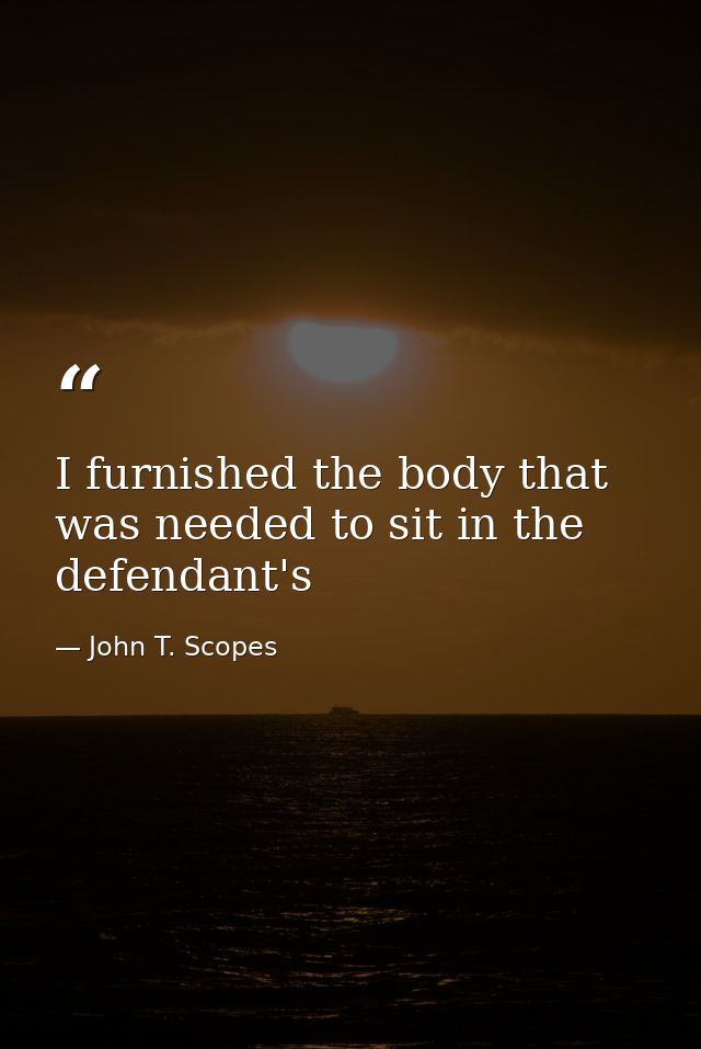 I furnished the body that was needed to sit in the defendant's — John T. Scopes