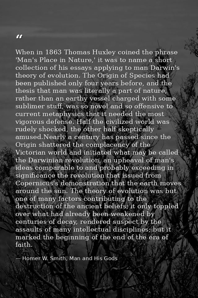 When in 1863 Thomas Huxley coined the phrase 'Man's Place in Nature,' it was to name a short collection of his essays ap — Homer W. Smith, Man and His Gods