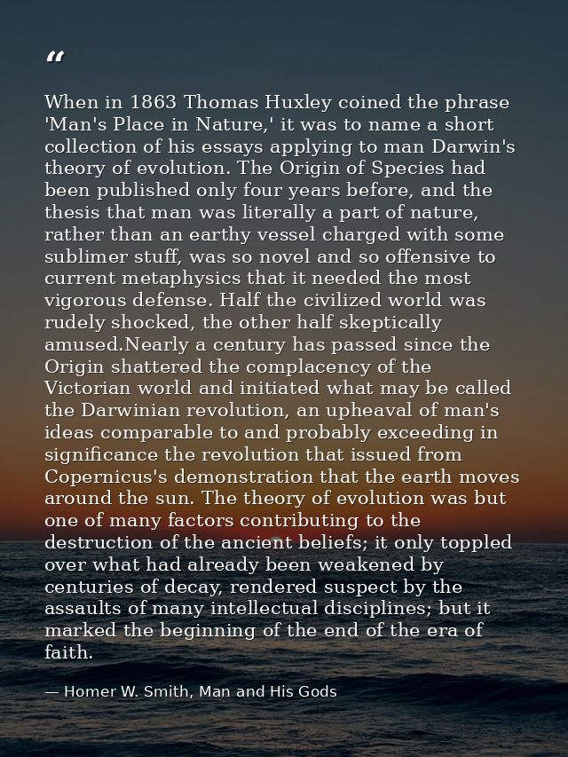 When in 1863 Thomas Huxley coined the phrase 'Man's Place in Nature,' it was to name a short collection of his essays ap — Homer W. Smith, Man and His Gods