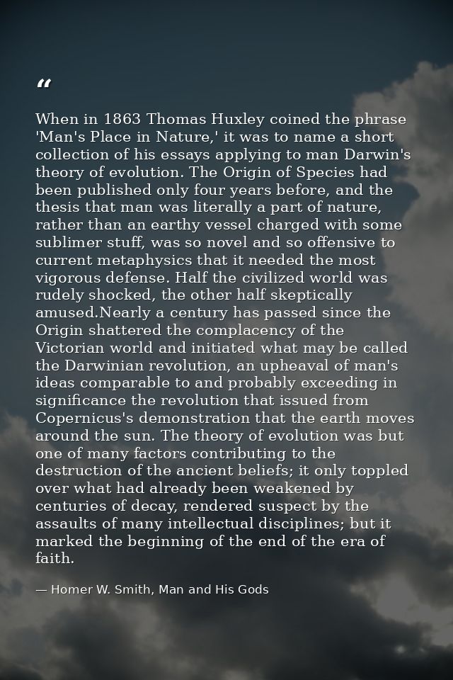 When in 1863 Thomas Huxley coined the phrase 'Man's Place in Nature,' it was to name a short collection of his essays ap — Homer W. Smith, Man and His Gods
