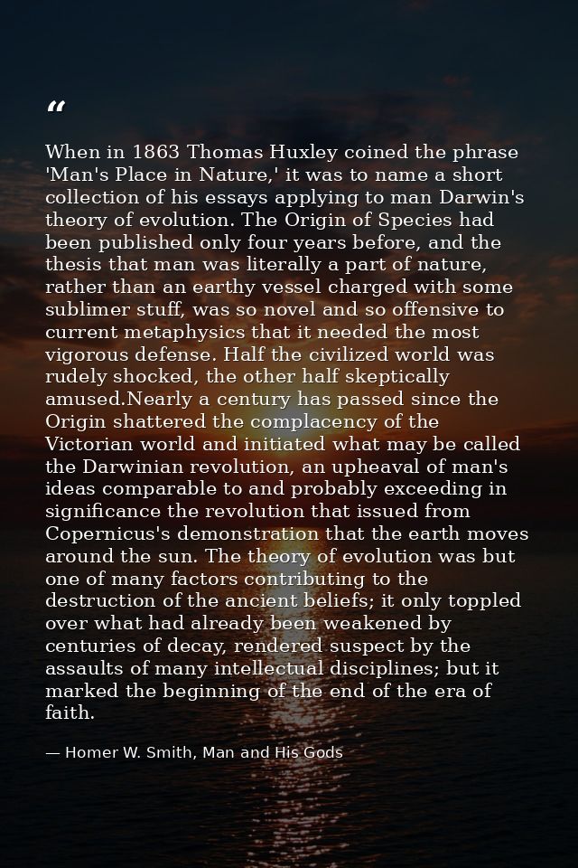 When in 1863 Thomas Huxley coined the phrase 'Man's Place in Nature,' it was to name a short collection of his essays ap — Homer W. Smith, Man and His Gods