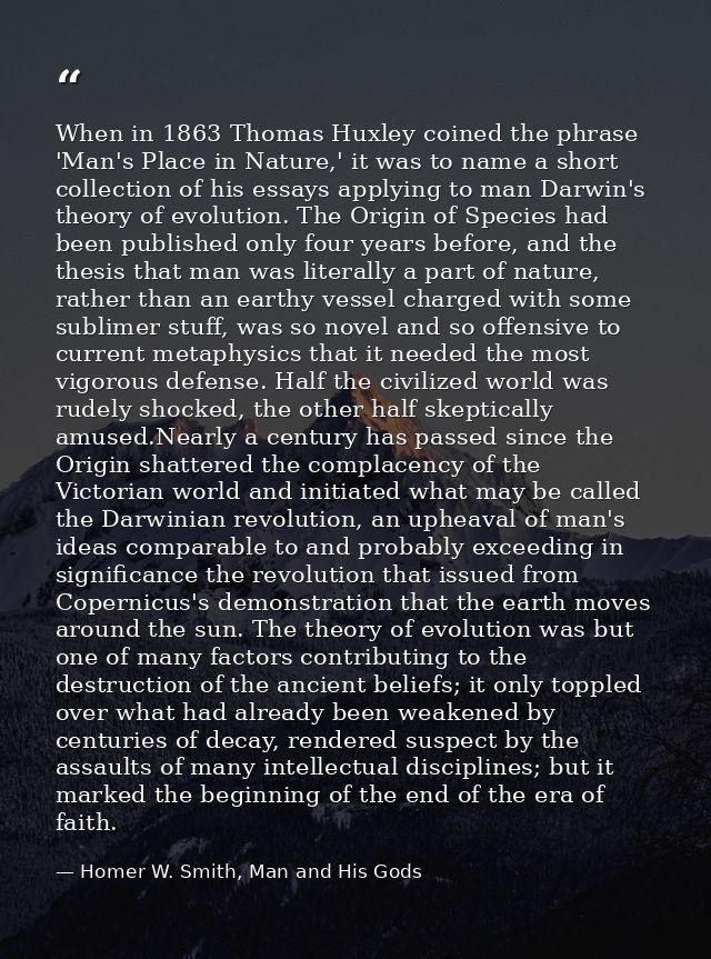 When in 1863 Thomas Huxley coined the phrase 'Man's Place in Nature,' it was to name a short collection of his essays ap — Homer W. Smith, Man and His Gods