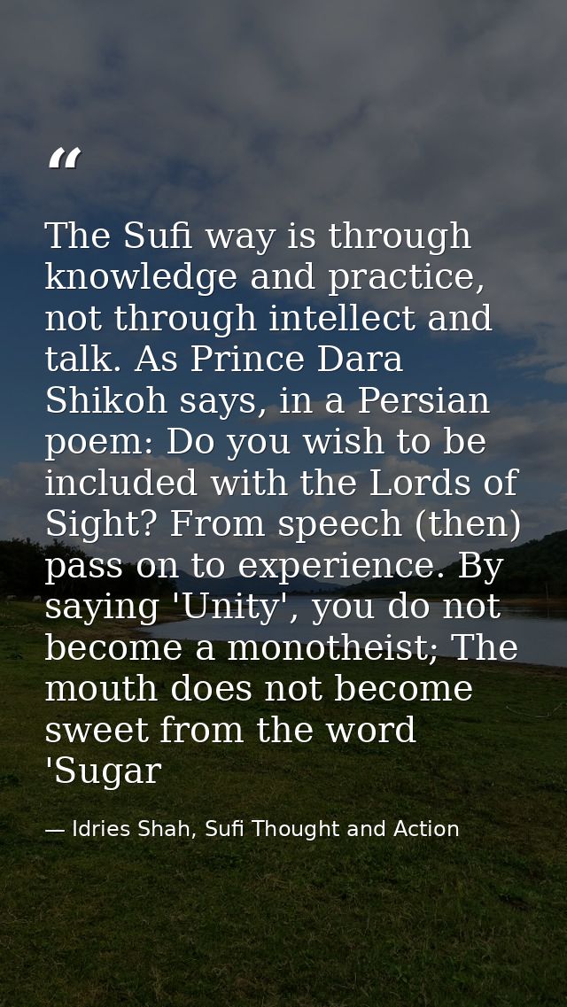 The Sufi way is through knowledge and practice, not through intellect and talk. As Prince Dara Shikoh says, in a Persian — Idries Shah, Sufi Thought and Action