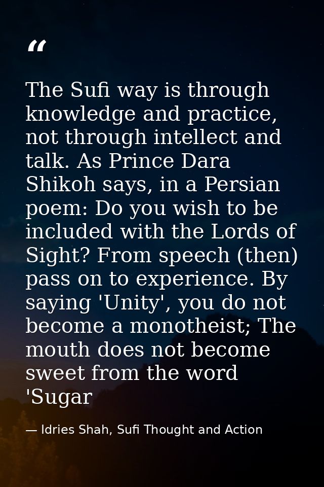 The Sufi way is through knowledge and practice, not through intellect and talk. As Prince Dara Shikoh says, in a Persian — Idries Shah, Sufi Thought and Action