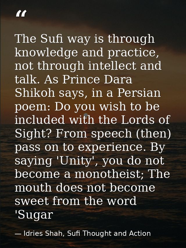 The Sufi way is through knowledge and practice, not through intellect and talk. As Prince Dara Shikoh says, in a Persian — Idries Shah, Sufi Thought and Action