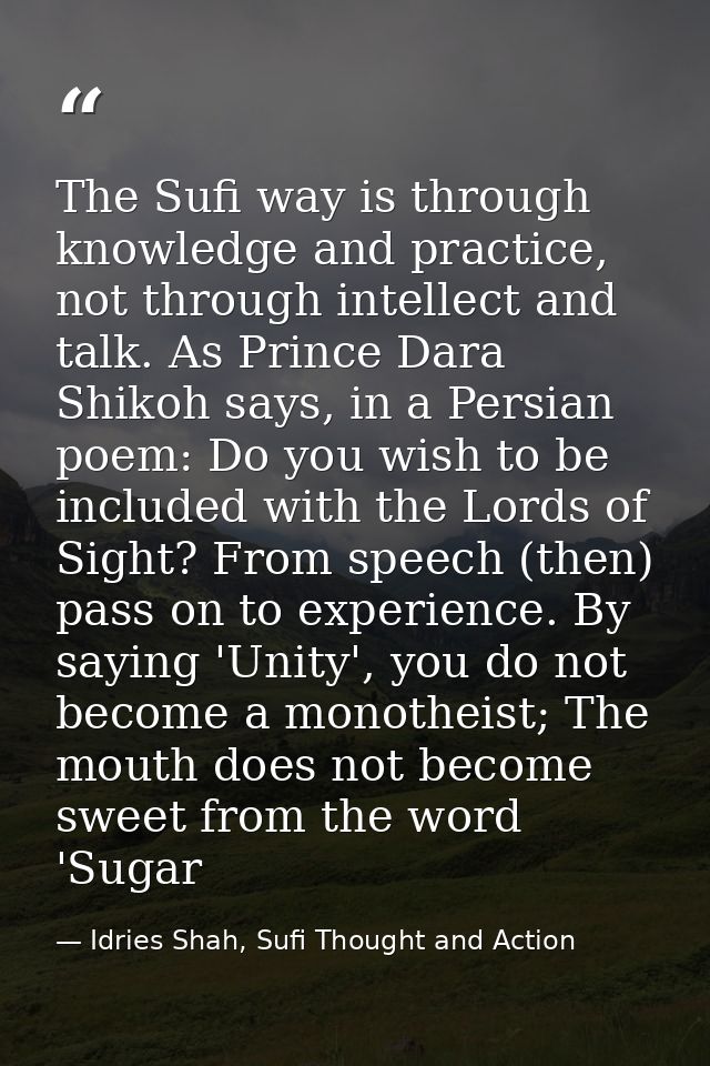 The Sufi way is through knowledge and practice, not through intellect and talk. As Prince Dara Shikoh says, in a Persian — Idries Shah, Sufi Thought and Action