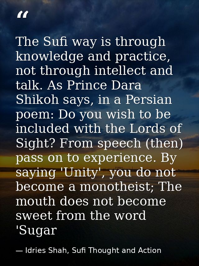 The Sufi way is through knowledge and practice, not through intellect and talk. As Prince Dara Shikoh says, in a Persian — Idries Shah, Sufi Thought and Action