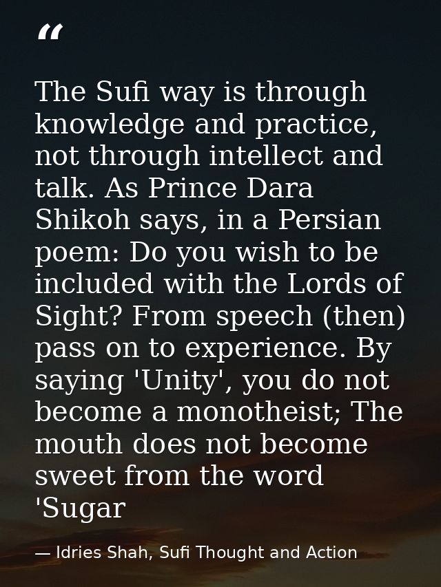 The Sufi way is through knowledge and practice, not through intellect and talk. As Prince Dara Shikoh says, in a Persian — Idries Shah, Sufi Thought and Action