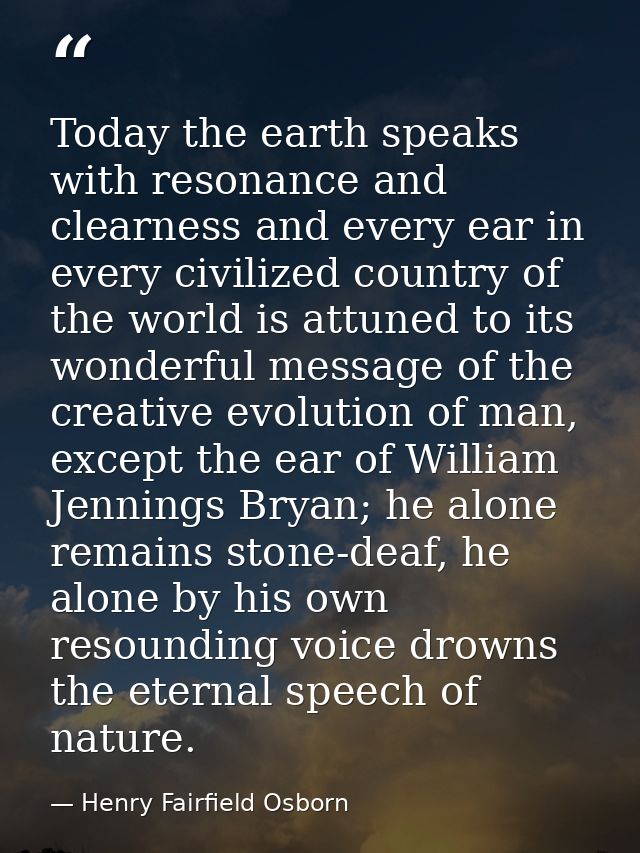 Today the earth speaks with resonance and clearness and every ear in every civilized country of the world is attuned to  — Henry Fairfield Osborn