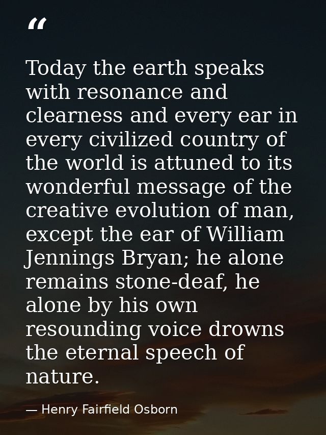 Today the earth speaks with resonance and clearness and every ear in every civilized country of the world is attuned to  — Henry Fairfield Osborn