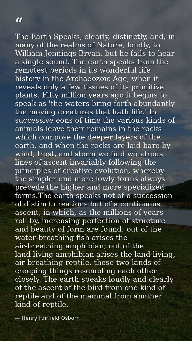The Earth Speaks, clearly, distinctly, and, in many of the realms of Nature, loudly, to William Jennings Bryan, but he f — Henry Fairfield Osborn
