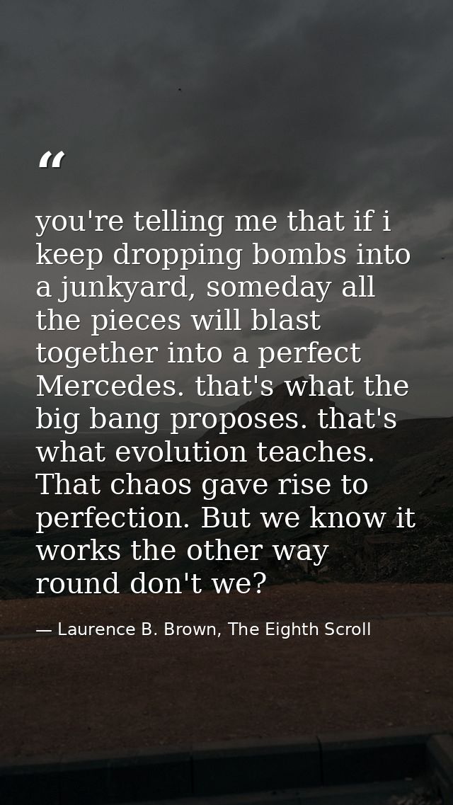 you're telling me that if i keep dropping bombs into a junkyard, someday all the pieces will blast together into a perfe — Laurence B. Brown, The Eighth Scroll