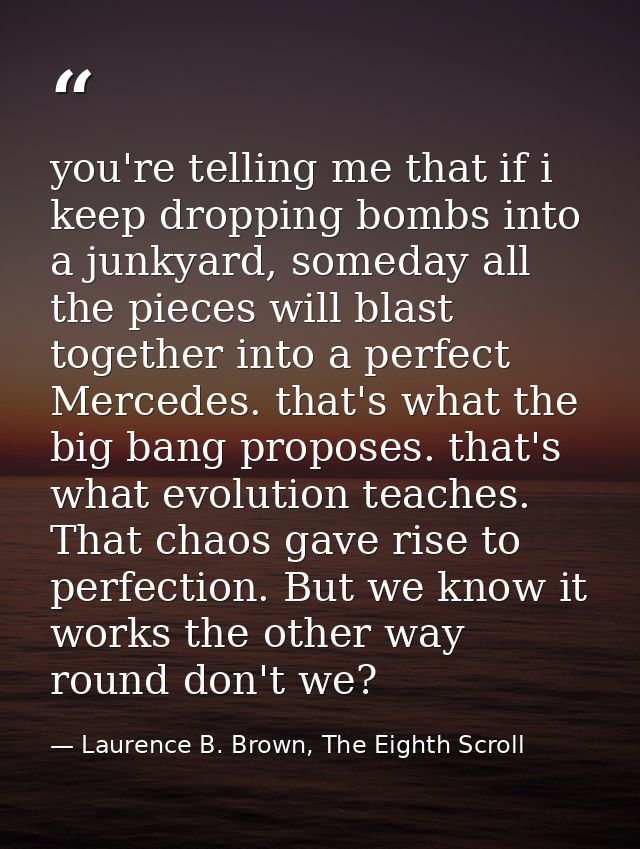 you're telling me that if i keep dropping bombs into a junkyard, someday all the pieces will blast together into a perfe — Laurence B. Brown, The Eighth Scroll