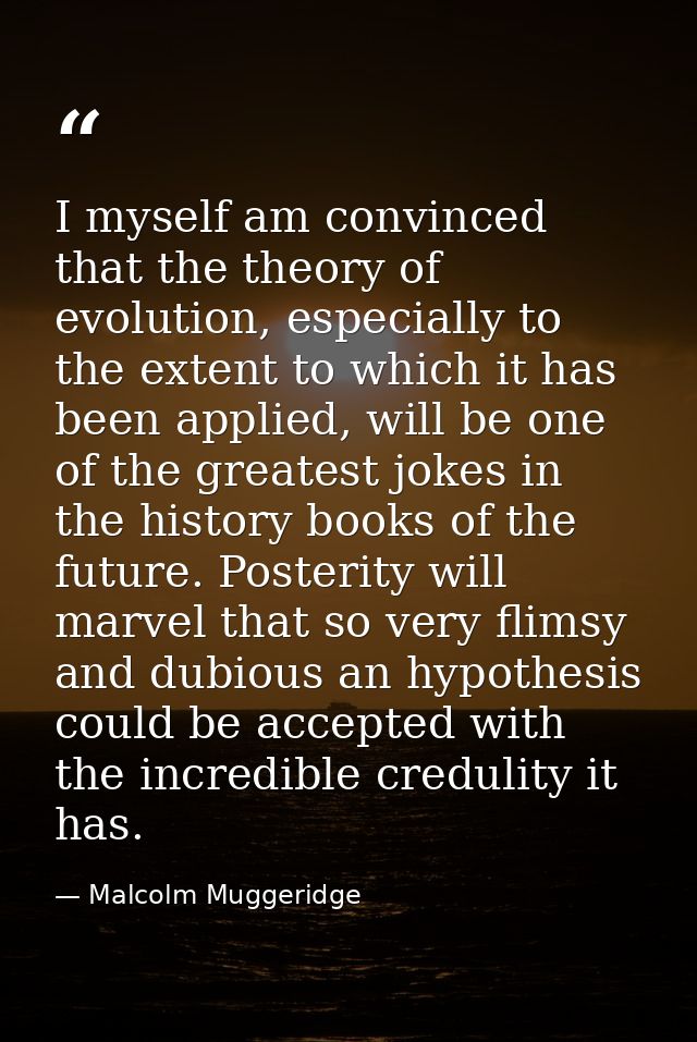 I myself am convinced that the theory of evolution, especially to the extent to which it has been applied, will be one o — Malcolm Muggeridge