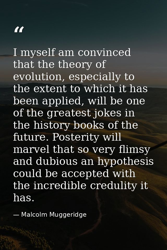 I myself am convinced that the theory of evolution, especially to the extent to which it has been applied, will be one o — Malcolm Muggeridge