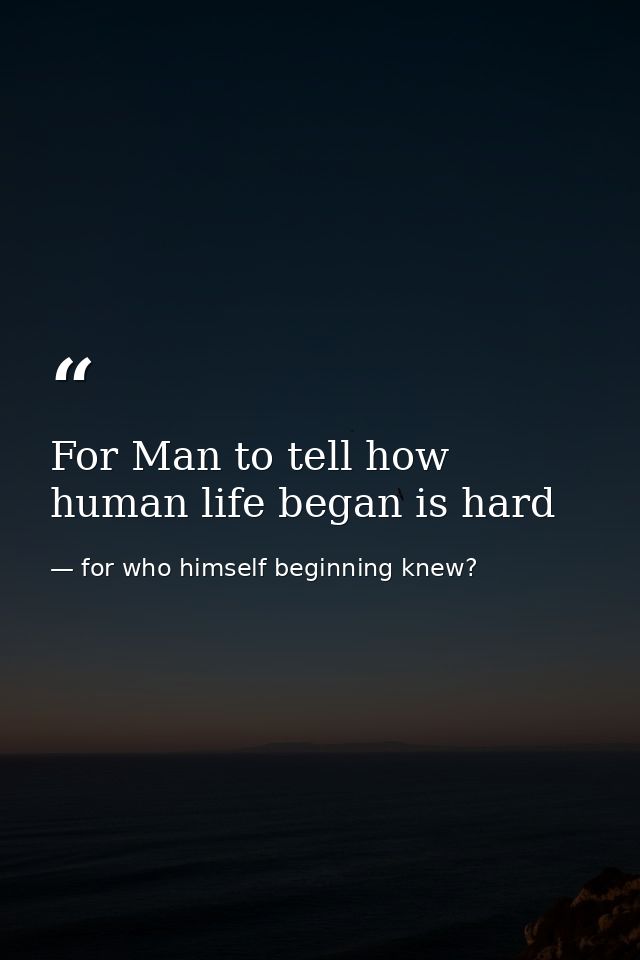 For Man to tell how human life began is hard — for who himself beginning knew?