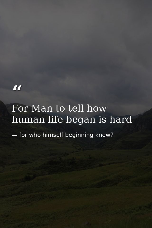 For Man to tell how human life began is hard — for who himself beginning knew?