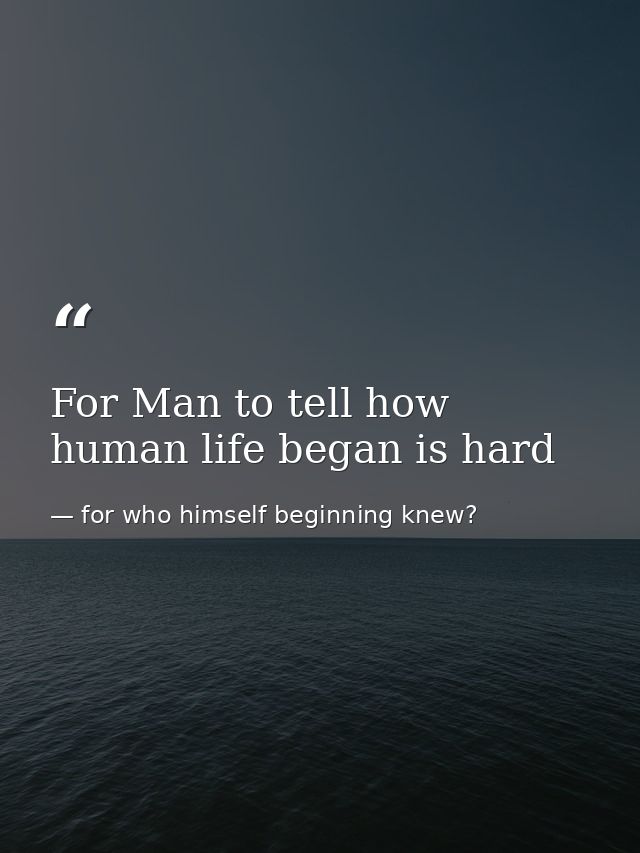 For Man to tell how human life began is hard — for who himself beginning knew?