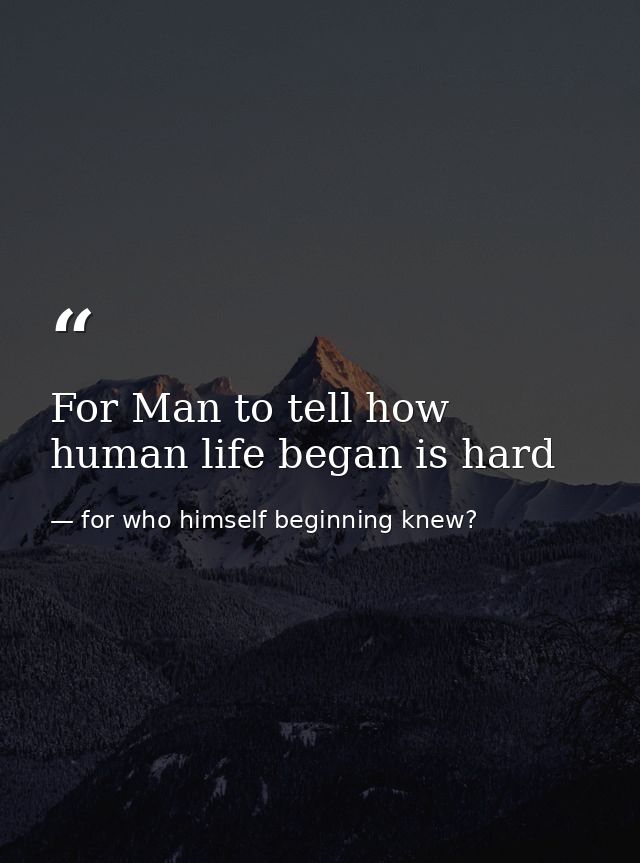 For Man to tell how human life began is hard — for who himself beginning knew?