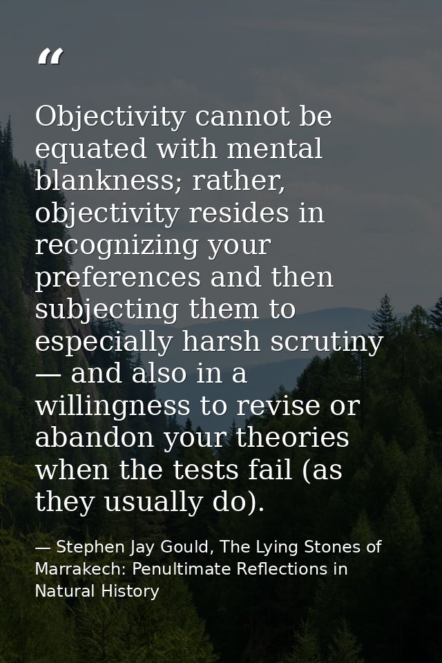 Objectivity cannot be equated with mental blankness; rather, objectivity resides in recognizing your preferences and the — Stephen Jay Gould, The Lying Stones of Marrakech: Penultimate Reflections in Natural History