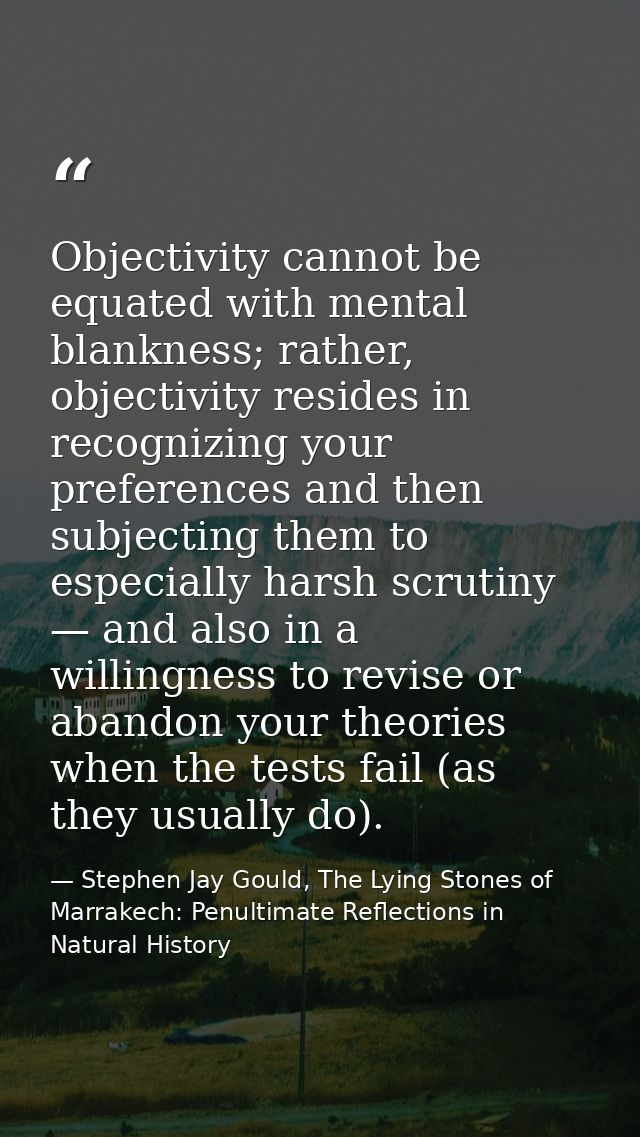 Objectivity cannot be equated with mental blankness; rather, objectivity resides in recognizing your preferences and the — Stephen Jay Gould, The Lying Stones of Marrakech: Penultimate Reflections in Natural History