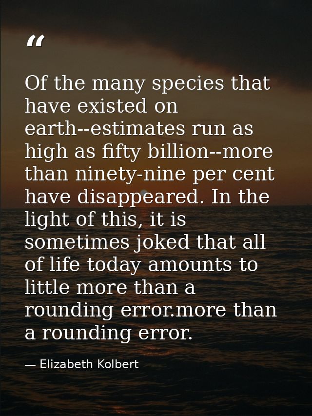 Of the many species that have existed on earth--estimates run as high as fifty billion--more than ninety-nine per cent h — Elizabeth Kolbert