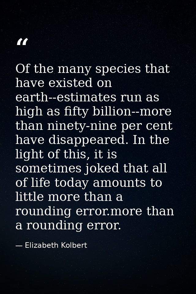 Of the many species that have existed on earth--estimates run as high as fifty billion--more than ninety-nine per cent h — Elizabeth Kolbert