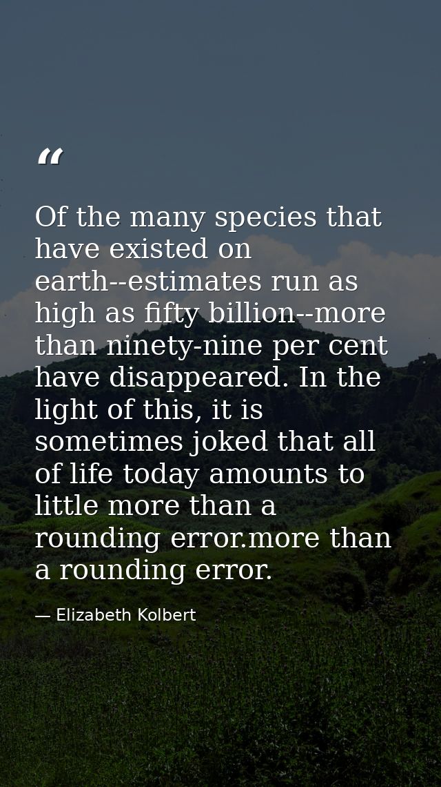Of the many species that have existed on earth--estimates run as high as fifty billion--more than ninety-nine per cent h — Elizabeth Kolbert