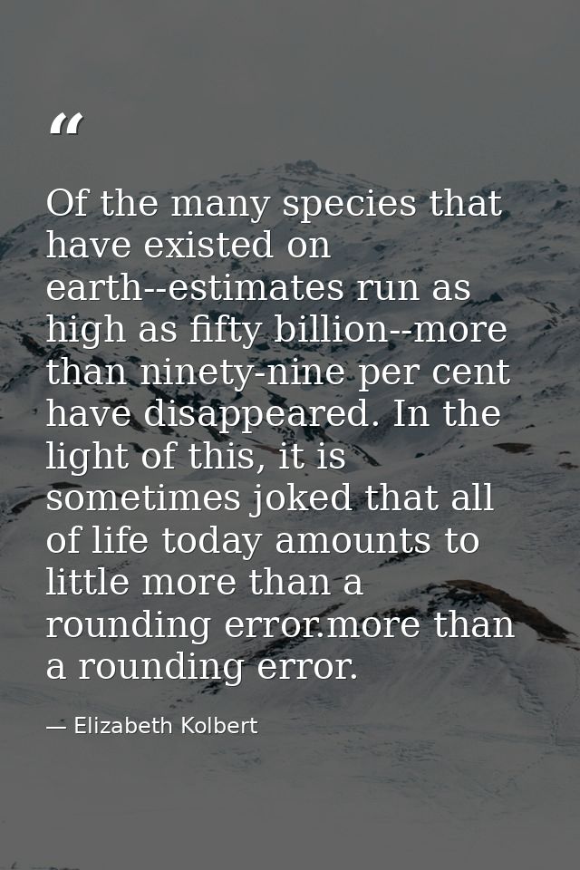 Of the many species that have existed on earth--estimates run as high as fifty billion--more than ninety-nine per cent h — Elizabeth Kolbert