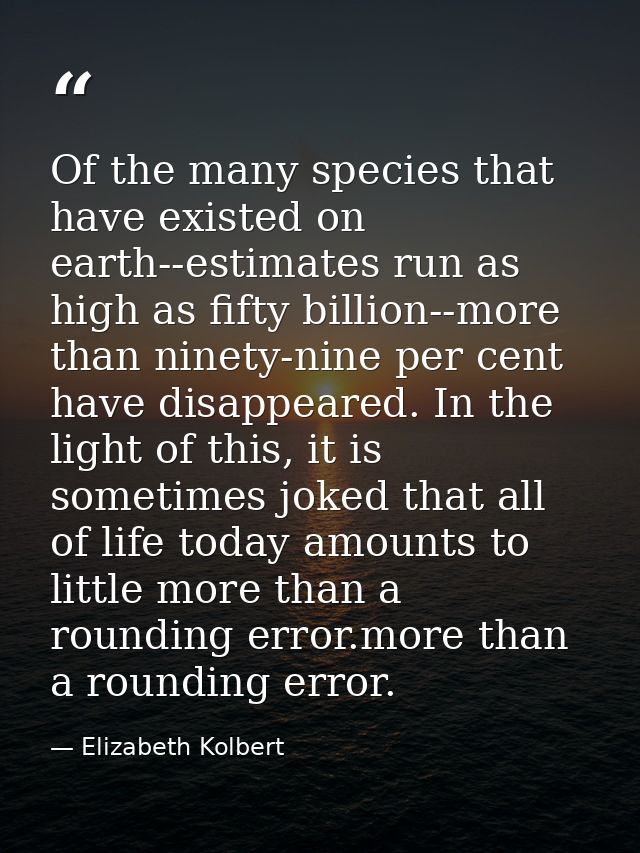 Of the many species that have existed on earth--estimates run as high as fifty billion--more than ninety-nine per cent h — Elizabeth Kolbert