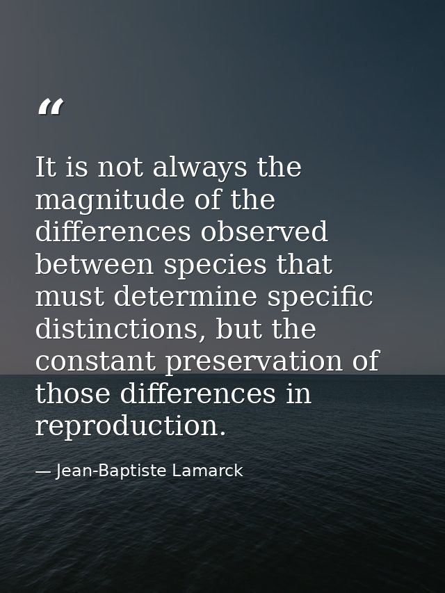 It is not always the magnitude of the differences observed between species that must determine specific distinctions, bu — Jean-Baptiste Lamarck