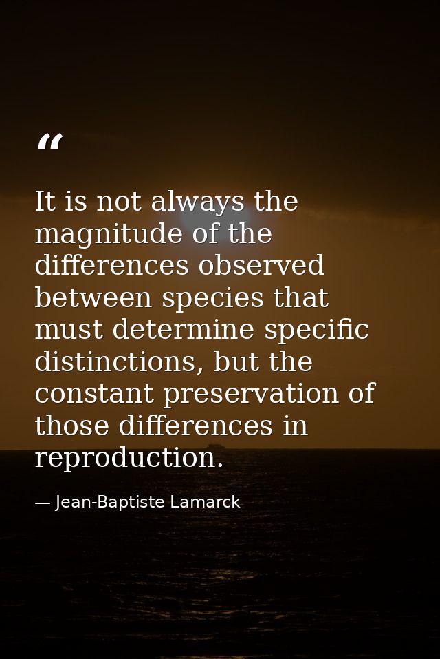 It is not always the magnitude of the differences observed between species that must determine specific distinctions, bu — Jean-Baptiste Lamarck