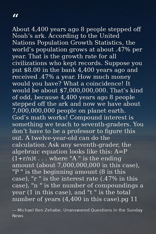 About 4,400 years ago 8 people stepped off Noah’s ark. According to the United Nations Population Growth Statistics, the — Michael Ben Zehabe, Unanswered Questions in the Sunday News
