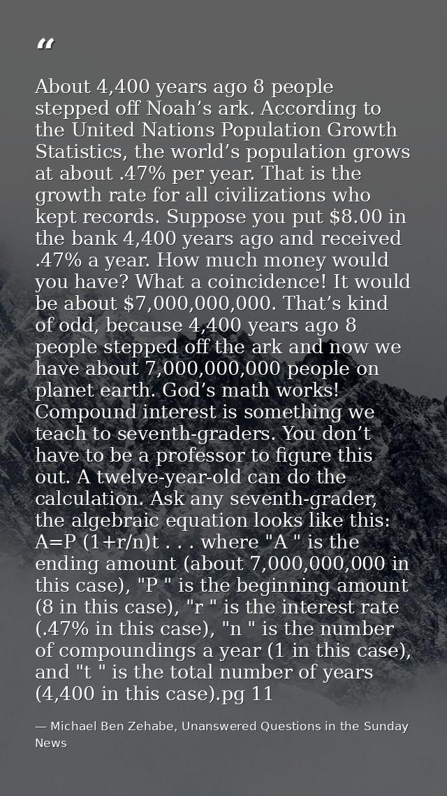About 4,400 years ago 8 people stepped off Noah’s ark. According to the United Nations Population Growth Statistics, the — Michael Ben Zehabe, Unanswered Questions in the Sunday News