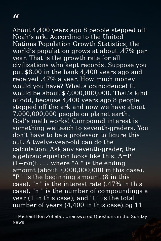 About 4,400 years ago 8 people stepped off Noah’s ark. According to the United Nations Population Growth Statistics, the — Michael Ben Zehabe, Unanswered Questions in the Sunday News