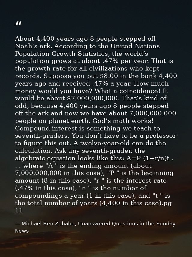 About 4,400 years ago 8 people stepped off Noah’s ark. According to the United Nations Population Growth Statistics, the — Michael Ben Zehabe, Unanswered Questions in the Sunday News