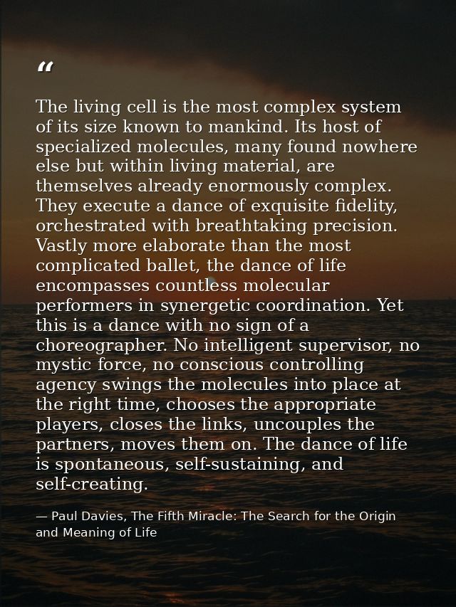 The living cell is the most complex system of its size known to mankind. Its host of specialized molecules, many found n — Paul Davies, The Fifth Miracle: The Search for the Origin and Meaning of Life