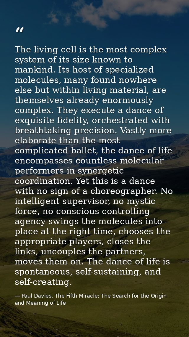 The living cell is the most complex system of its size known to mankind. Its host of specialized molecules, many found n — Paul Davies, The Fifth Miracle: The Search for the Origin and Meaning of Life