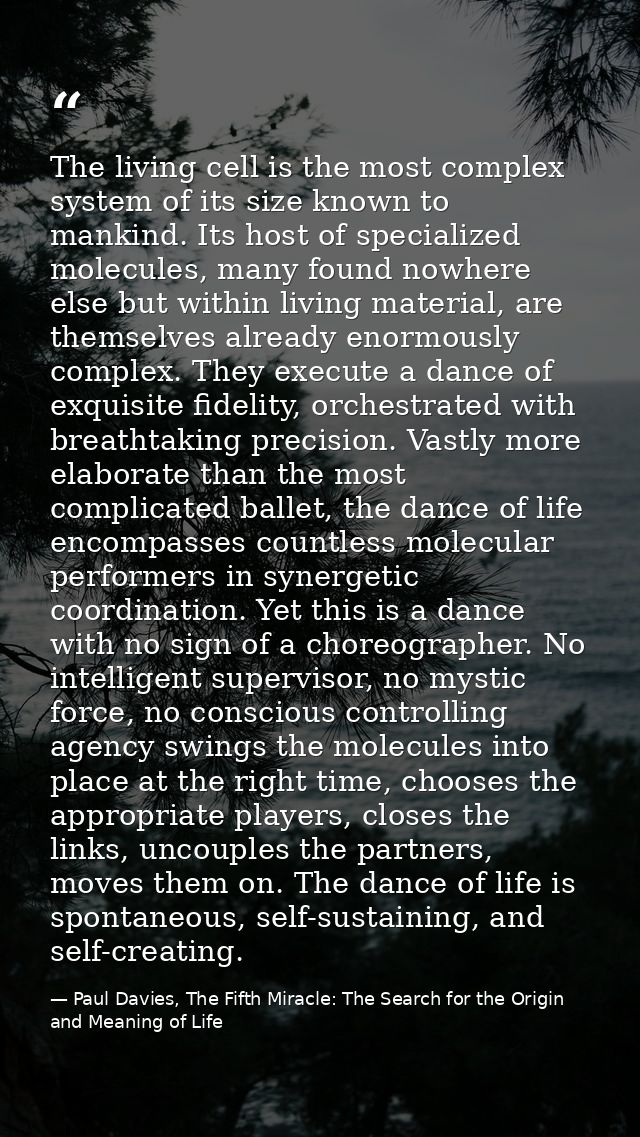 The living cell is the most complex system of its size known to mankind. Its host of specialized molecules, many found n — Paul Davies, The Fifth Miracle: The Search for the Origin and Meaning of Life