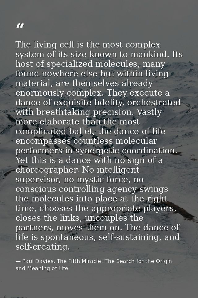The living cell is the most complex system of its size known to mankind. Its host of specialized molecules, many found n — Paul Davies, The Fifth Miracle: The Search for the Origin and Meaning of Life