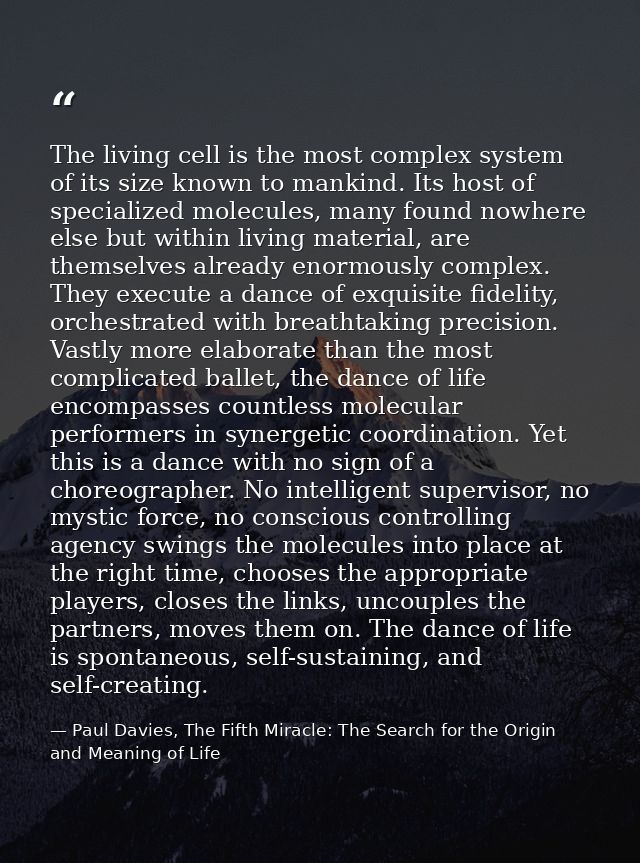 The living cell is the most complex system of its size known to mankind. Its host of specialized molecules, many found n — Paul Davies, The Fifth Miracle: The Search for the Origin and Meaning of Life