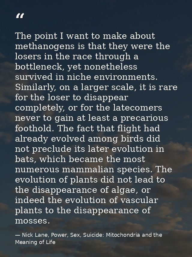 The point I want to make about methanogens is that they were the losers in the race through a bottleneck, yet nonetheles — Nick Lane, Power, Sex, Suicide: Mitochondria and the Meaning of Life