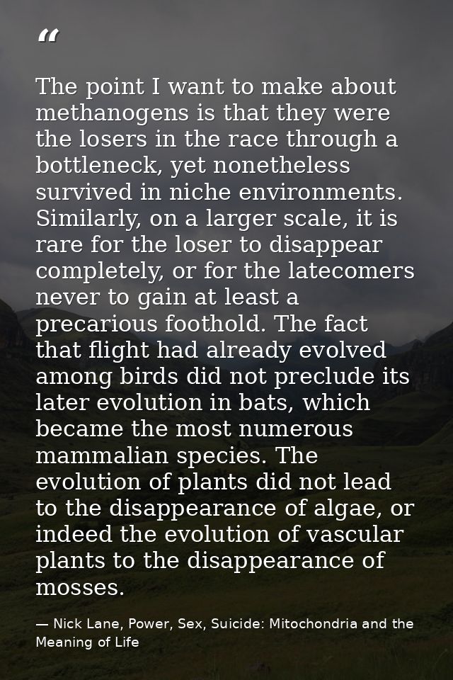 The point I want to make about methanogens is that they were the losers in the race through a bottleneck, yet nonetheles — Nick Lane, Power, Sex, Suicide: Mitochondria and the Meaning of Life