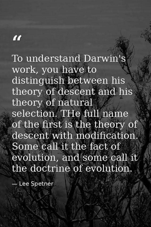 To understand Darwin's work, you have to distinguish between his theory of descent and his theory of natural selection.  — Lee Spetner