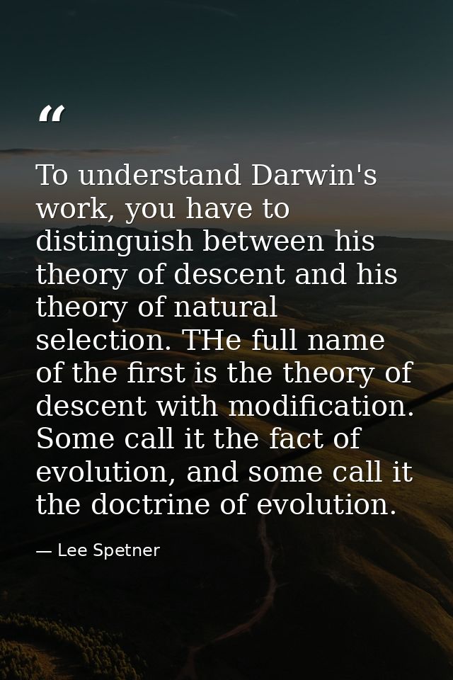 To understand Darwin's work, you have to distinguish between his theory of descent and his theory of natural selection.  — Lee Spetner