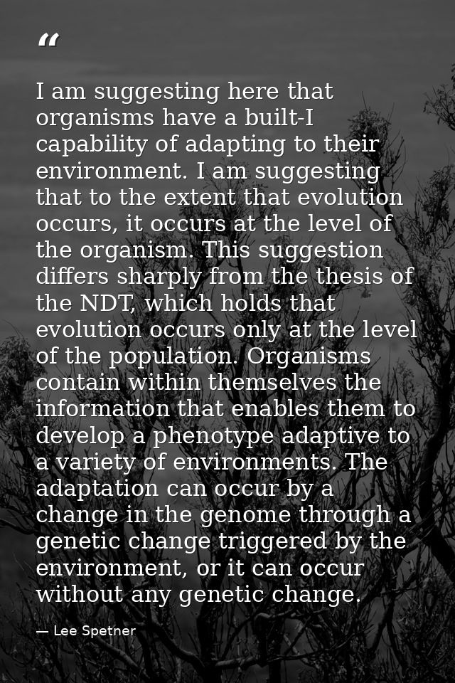 I am suggesting here that organisms have a built-I capability of adapting to their environment. I am suggesting that to  — Lee Spetner