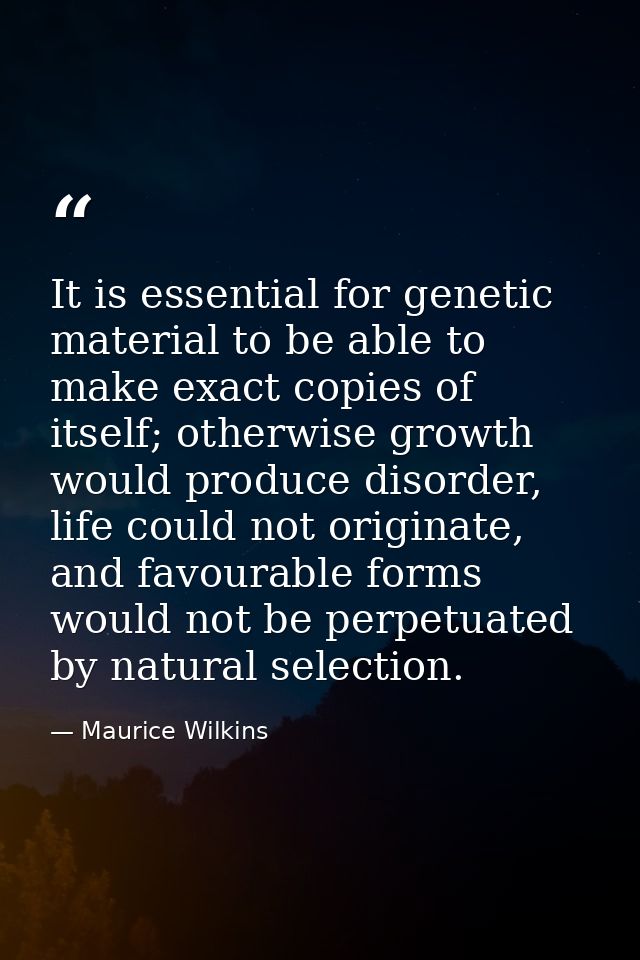 It is essential for genetic material to be able to make exact copies of itself; otherwise growth would produce disorder, — Maurice Wilkins
