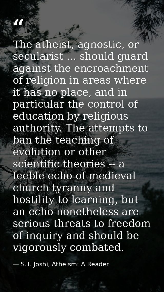 The atheist, agnostic, or secularist ... should guard against the encroachment of religion in areas where it has no plac — S.T. Joshi, Atheism: A Reader
