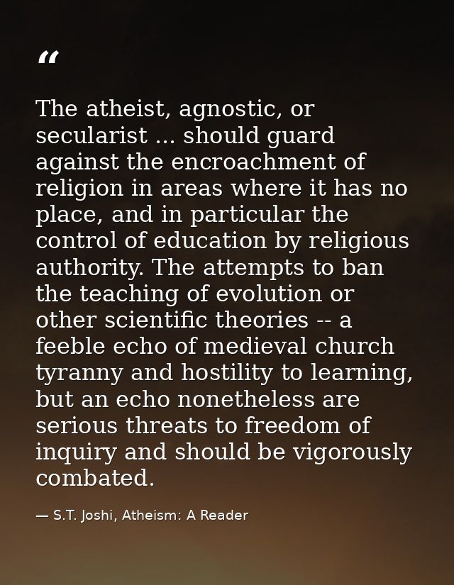 The atheist, agnostic, or secularist ... should guard against the encroachment of religion in areas where it has no plac — S.T. Joshi, Atheism: A Reader